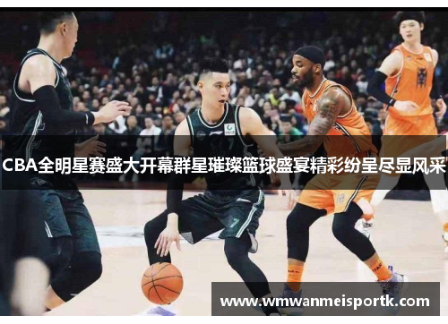 CBA全明星赛盛大开幕群星璀璨篮球盛宴精彩纷呈尽显风采